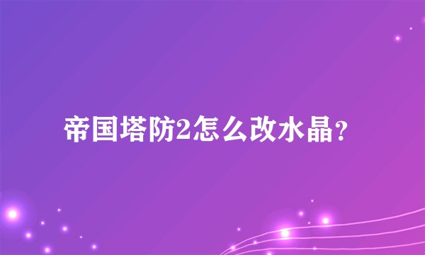 帝国塔防2怎么改水晶？