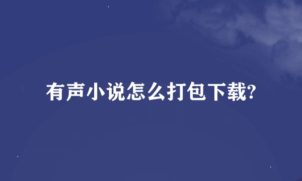 有声小说怎么打包下载?