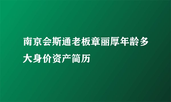 南京会斯通老板章丽厚年龄多大身价资产简历