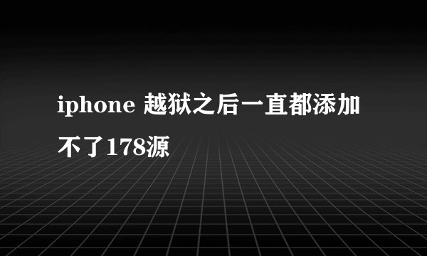 iphone 越狱之后一直都添加不了178源