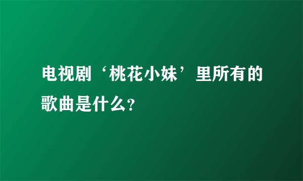 电视剧‘桃花小妹’里所有的歌曲是什么？