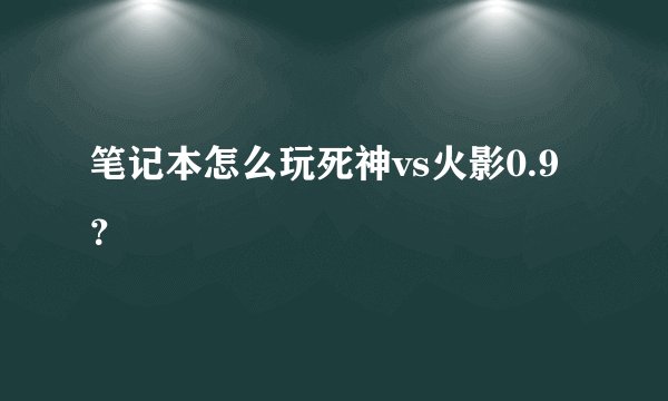 笔记本怎么玩死神vs火影0.9？