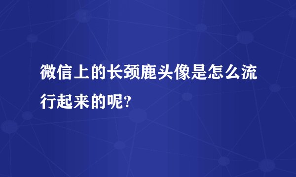 微信上的长颈鹿头像是怎么流行起来的呢?