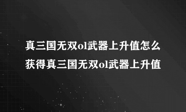真三国无双ol武器上升值怎么获得真三国无双ol武器上升值