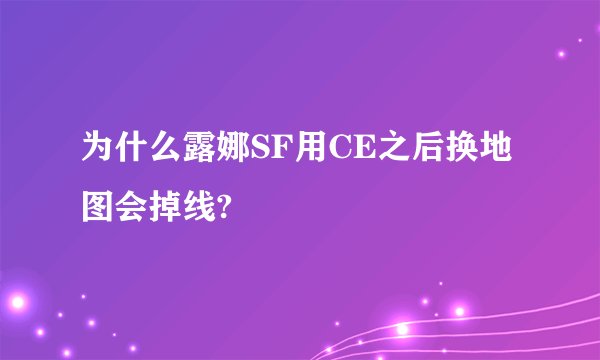 为什么露娜SF用CE之后换地图会掉线?