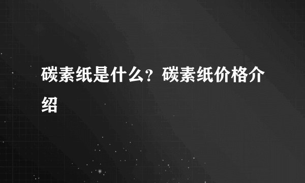 碳素纸是什么？碳素纸价格介绍