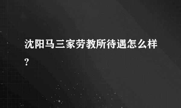 沈阳马三家劳教所待遇怎么样?