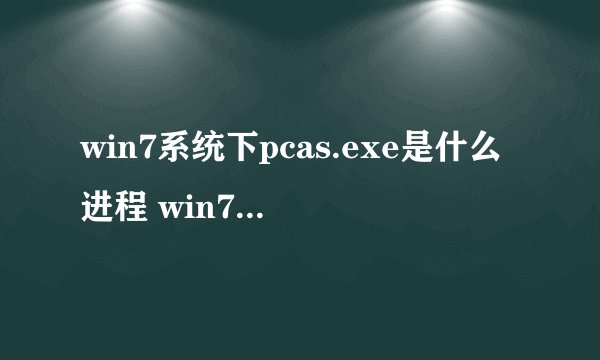 win7系统下pcas.exe是什么进程 win7系统如何关闭pcas.exe进程