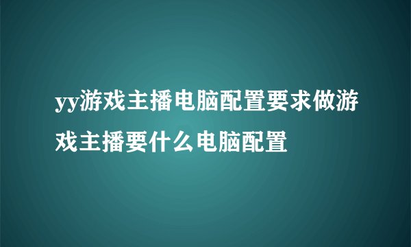yy游戏主播电脑配置要求做游戏主播要什么电脑配置
