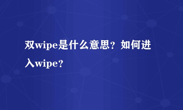 双wipe是什么意思?如何进入wipe?