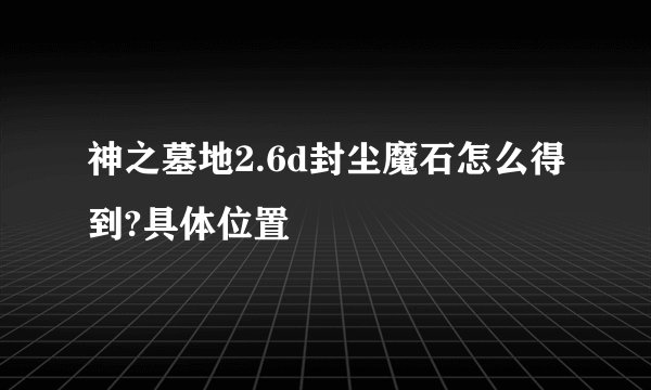 神之墓地2.6d封尘魔石怎么得到?具体位置