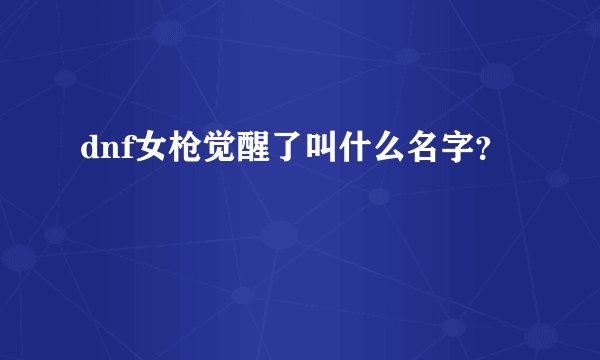 dnf女枪觉醒了叫什么名字?