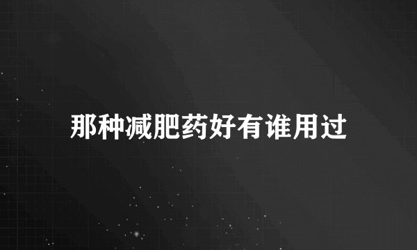 那种减肥药好有谁用过