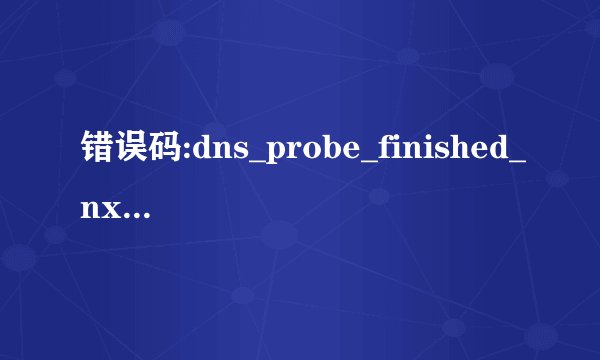 错误码:dns_probe_finished_nxdomain是怎么回事啊!网页上...