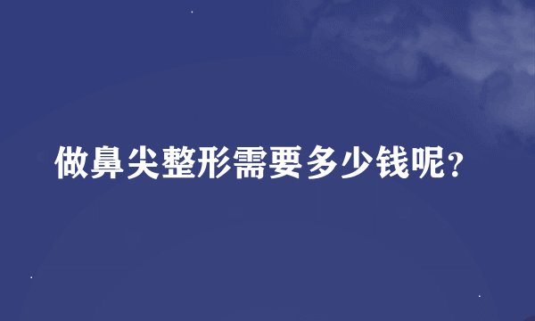 做鼻尖整形需要多少钱呢？