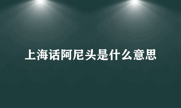 上海话阿尼头是什么意思