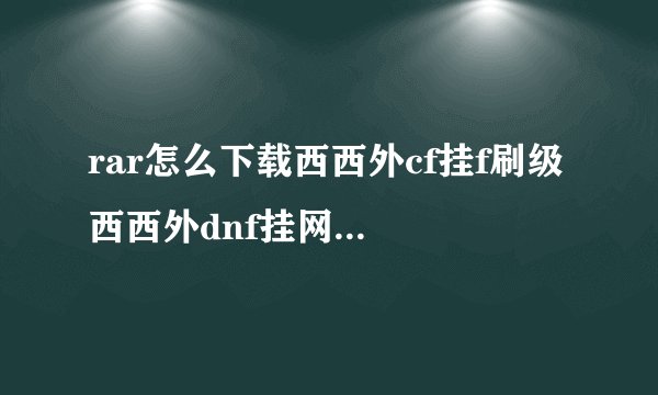 rar怎么下载西西外cf挂f刷级 西西外dnf挂网地下城 西西外dnf挂网秒?