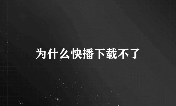 为什么快播下载不了