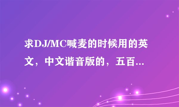 求DJ/MC喊麦的时候用的英文,中文谐音版的,五百分悬赏。
