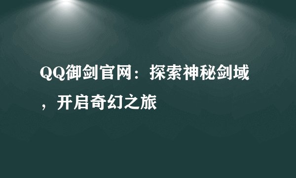 QQ御剑官网：探索神秘剑域，开启奇幻之旅