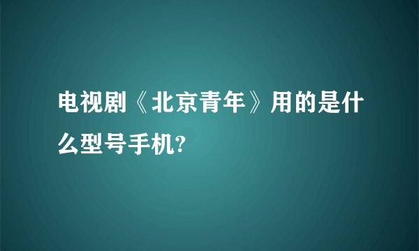 电视剧《北京青年》用的是什么型号手机?