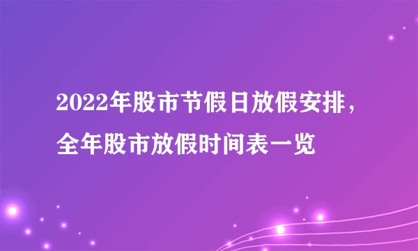 2022年股市节假日放假安排，全年股市放假时间表一览