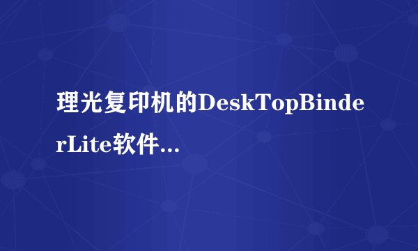 理光复印机的DeskTopBinderLite软件详细功能是什么？ 请指教！谢谢