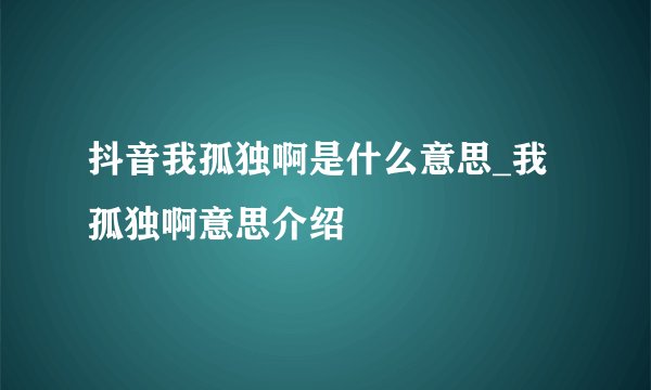 抖音我孤独啊是什么意思_我孤独啊意思介绍