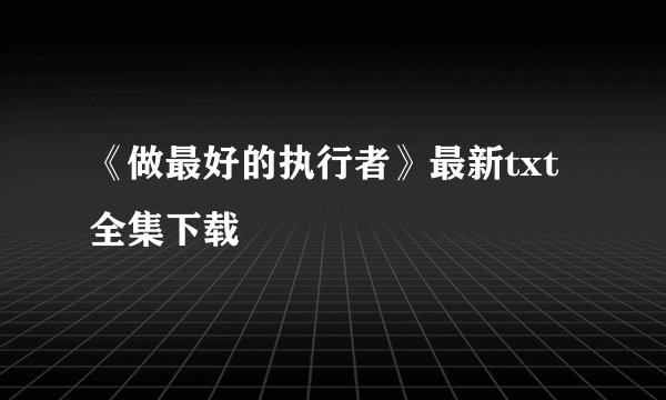 《做最好的执行者》最新txt全集下载