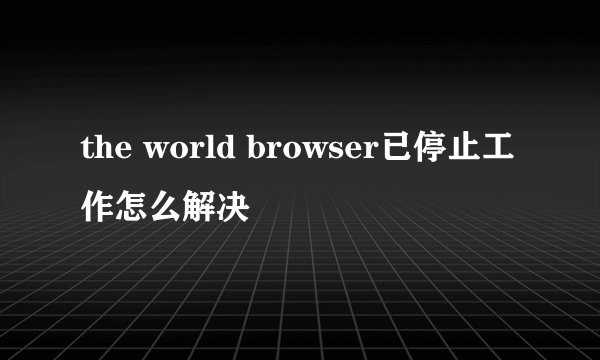 the world browser已停止工作怎么解决