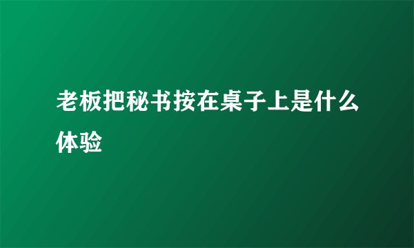 老板把秘书按在桌子上是什么体验