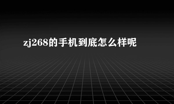 zj268的手机到底怎么样呢