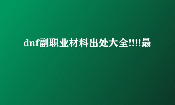 dnf副职业材料出处大全!!!!最