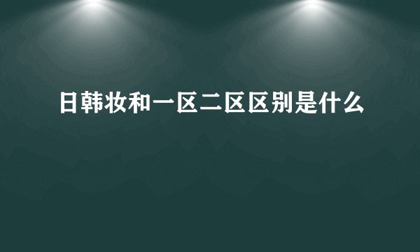日韩妆和一区二区区别是什么