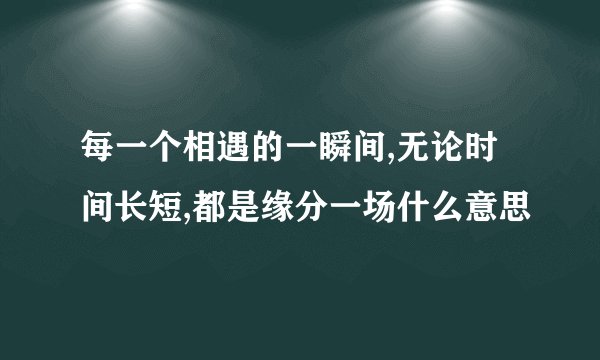 每一个相遇的一瞬间,无论时间长短,都是缘分一场什么意思