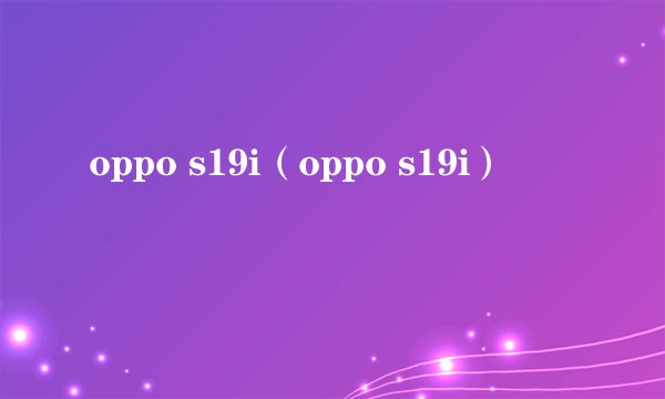 oppo s19i（oppo s19i）