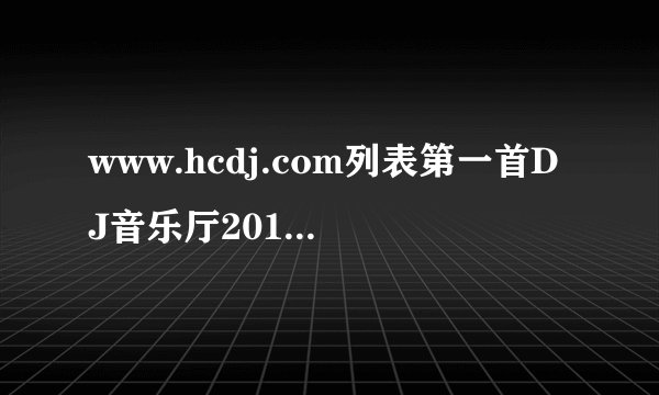 www.hcdj.com列表第一首DJ音乐厅2011精选慢摇02叫什么啊~!~!~