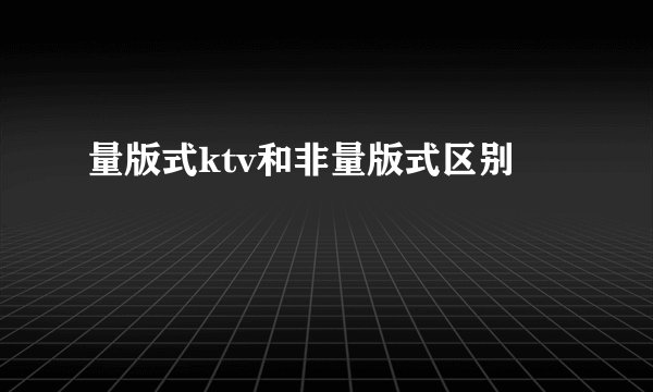 量版式ktv和非量版式区别
