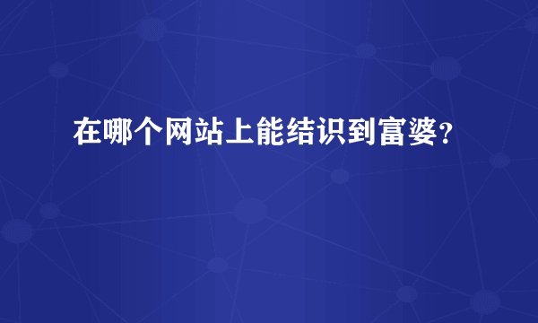 在哪个网站上能结识到富婆？