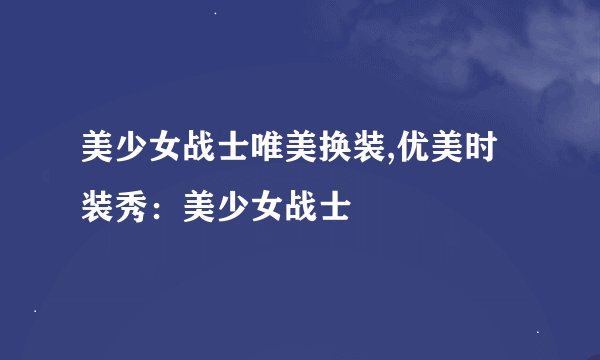 美少女战士唯美换装,优美时装秀：美少女战士