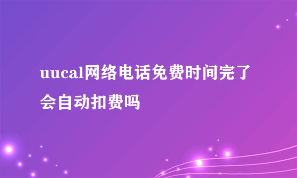 uucal网络电话免费时间完了会自动扣费吗