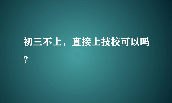 初三不上，直接上技校可以吗？