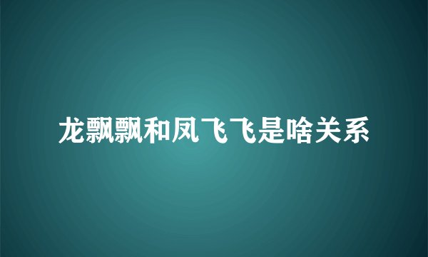 龙飘飘和凤飞飞是啥关系