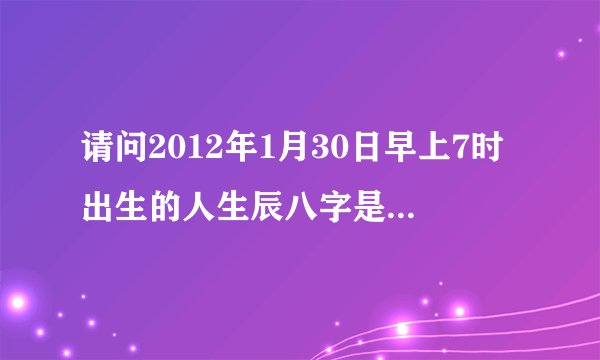 请问2012年1月30日早上7时出生的人生辰八字是什么，女孩，五行缺什么？