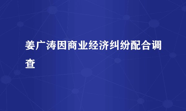 姜广涛因商业经济纠纷配合调查