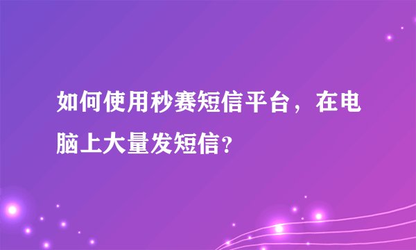 如何使用秒赛短信平台，在电脑上大量发短信？