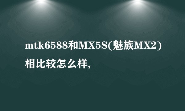 mtk6588和MX5S(魅族MX2)相比较怎么样,