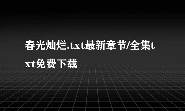 春光灿烂.txt最新章节/全集txt免费下载