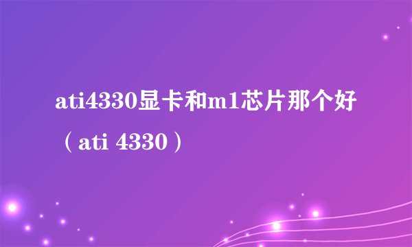 ati4330显卡和m1芯片那个好(ati 4330)