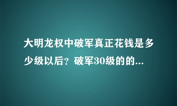 大明龙权中破军真正花钱是多少级以后？破军30级的的装备得花多少钱弄全？